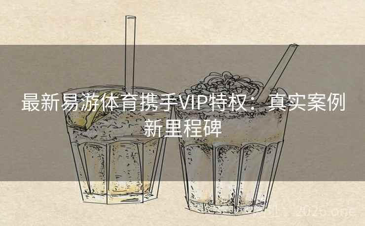 最新易游体育携手VIP特权：真实案例新里程碑