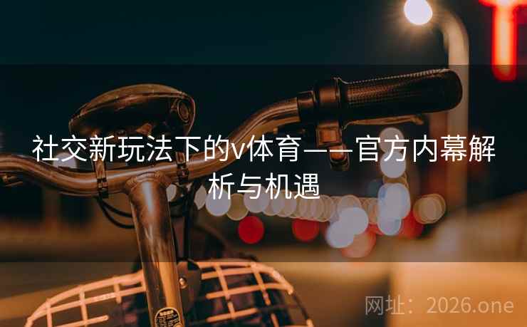 社交新玩法下的v体育——官方内幕解析与机遇