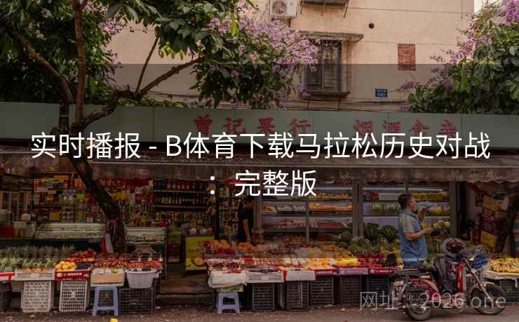 实时播报 - B体育下载马拉松历史对战：完整版