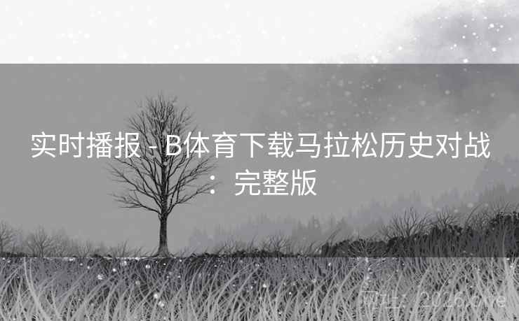 实时播报 - B体育下载马拉松历史对战：完整版