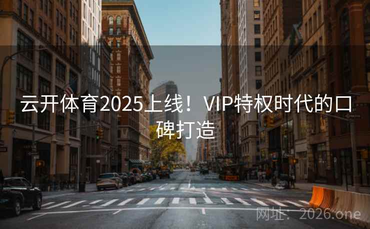 云开体育2025上线！VIP特权时代的口碑打造