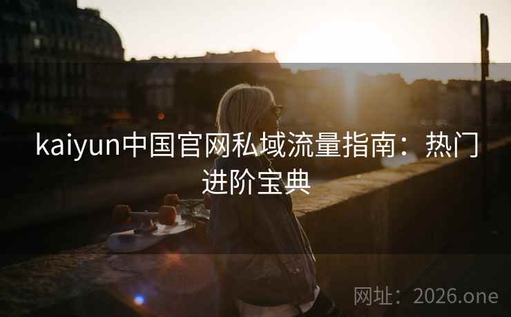 kaiyun中国官网私域流量指南：热门进阶宝典