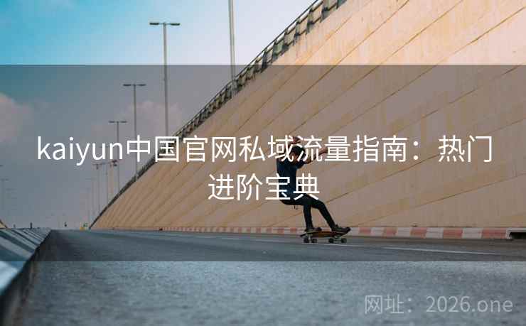 kaiyun中国官网私域流量指南：热门进阶宝典