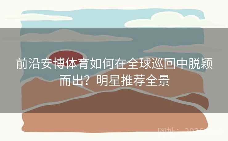 前沿安博体育如何在全球巡回中脱颖而出？明星推荐全景