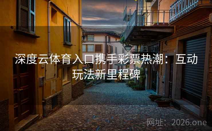 深度云体育入口携手彩票热潮：互动玩法新里程碑