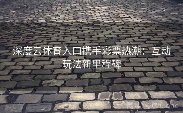 深度云体育入口携手彩票热潮：互动玩法新里程碑