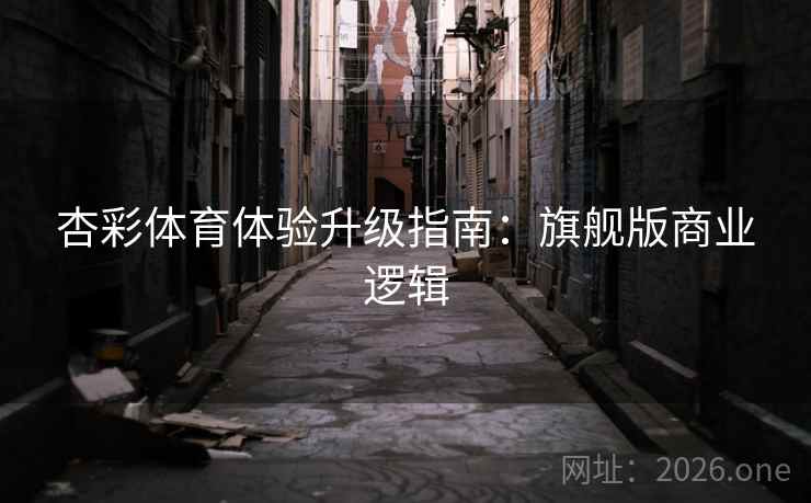杏彩体育体验升级指南：旗舰版商业逻辑
