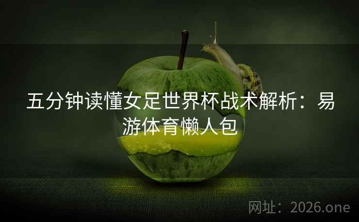 五分钟读懂女足世界杯战术解析：易游体育懒人包