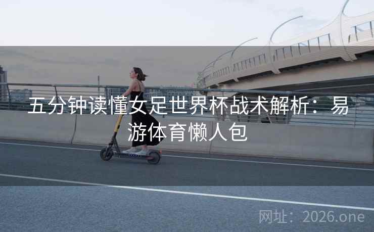 五分钟读懂女足世界杯战术解析：易游体育懒人包