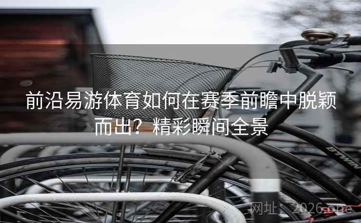 前沿易游体育如何在赛季前瞻中脱颖而出？精彩瞬间全景