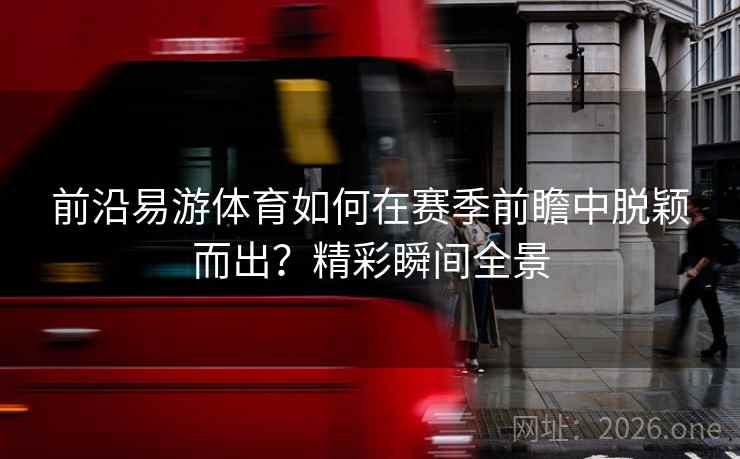前沿易游体育如何在赛季前瞻中脱颖而出？精彩瞬间全景