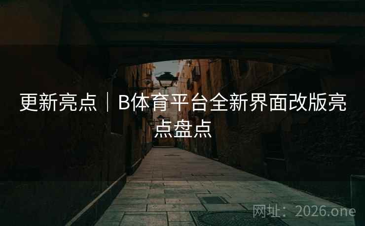 更新亮点｜B体育平台全新界面改版亮点盘点