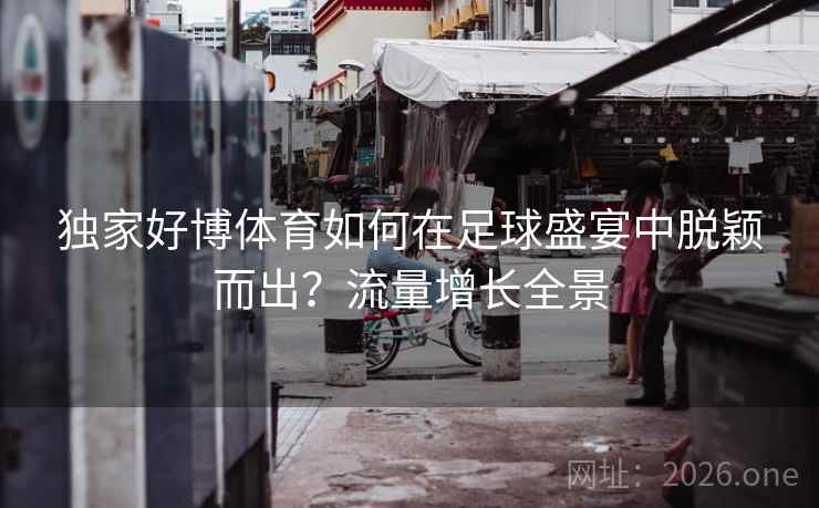 独家好博体育如何在足球盛宴中脱颖而出？流量增长全景
