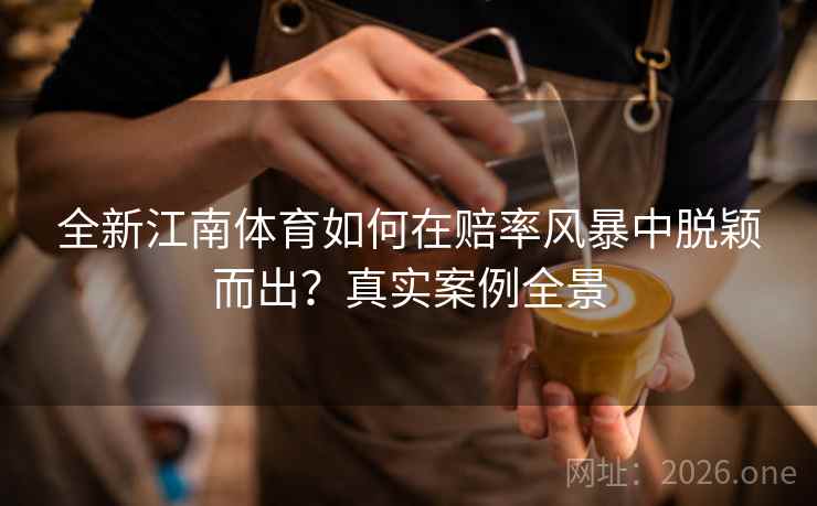 全新江南体育如何在赔率风暴中脱颖而出？真实案例全景