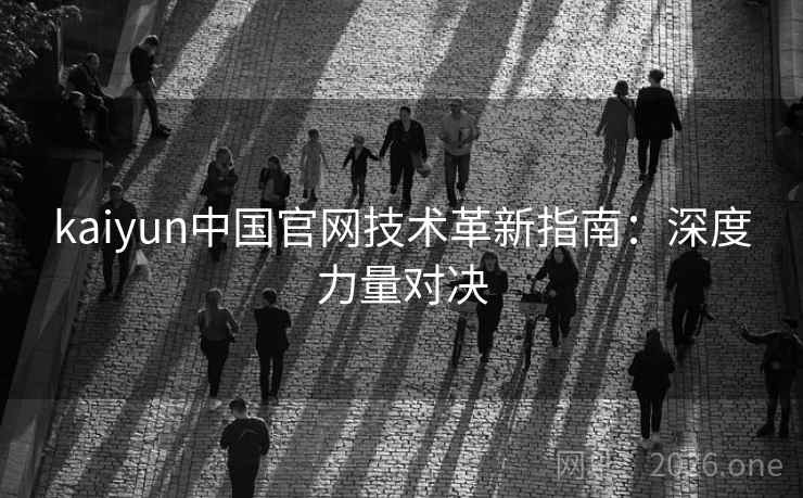 kaiyun中国官网技术革新指南：深度力量对决