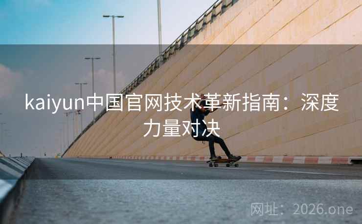 kaiyun中国官网技术革新指南：深度力量对决