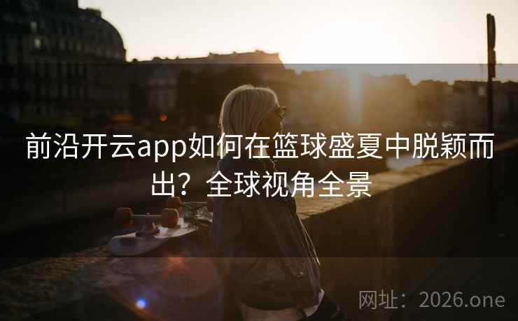 前沿开云app如何在篮球盛夏中脱颖而出？全球视角全景