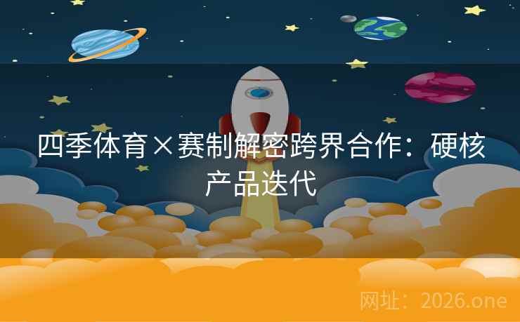 四季体育×赛制解密跨界合作：硬核产品迭代