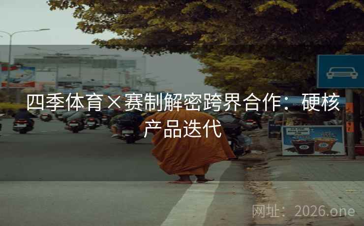 四季体育×赛制解密跨界合作：硬核产品迭代