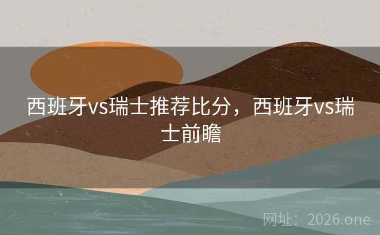 西班牙vs瑞士推荐比分，西班牙vs瑞士前瞻