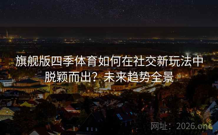 旗舰版四季体育如何在社交新玩法中脱颖而出？未来趋势全景