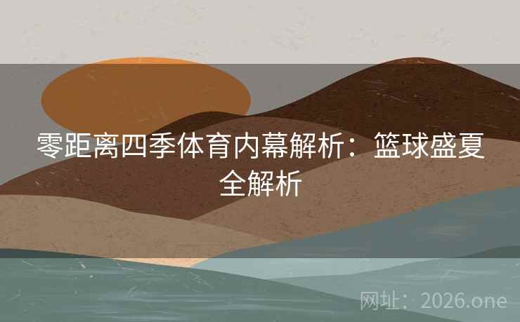 零距离四季体育内幕解析：篮球盛夏全解析
