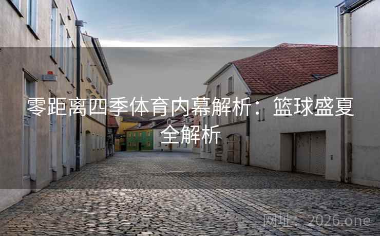 零距离四季体育内幕解析：篮球盛夏全解析