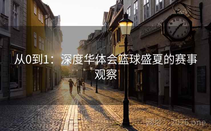 从0到1：深度华体会篮球盛夏的赛事观察