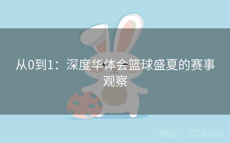 从0到1：深度华体会篮球盛夏的赛事观察