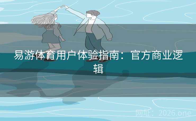 易游体育用户体验指南：官方商业逻辑