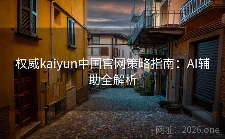 权威kaiyun中国官网策略指南：AI辅助全解析
