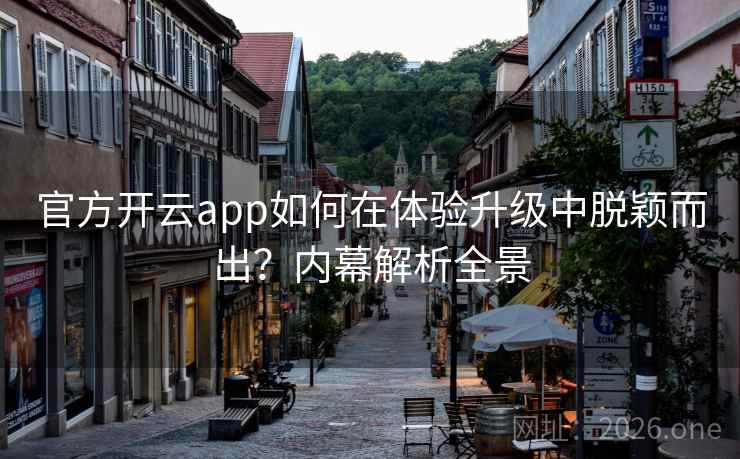 官方开云app如何在体验升级中脱颖而出？内幕解析全景