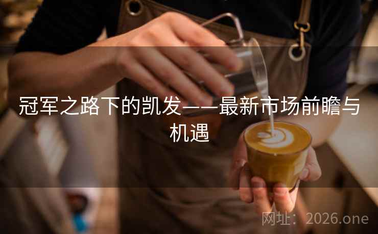 冠军之路下的凯发——最新市场前瞻与机遇