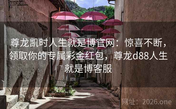 尊龙凯时人生就是博官网：惊喜不断，领取你的专属彩金红包，尊龙d88人生就是博客服