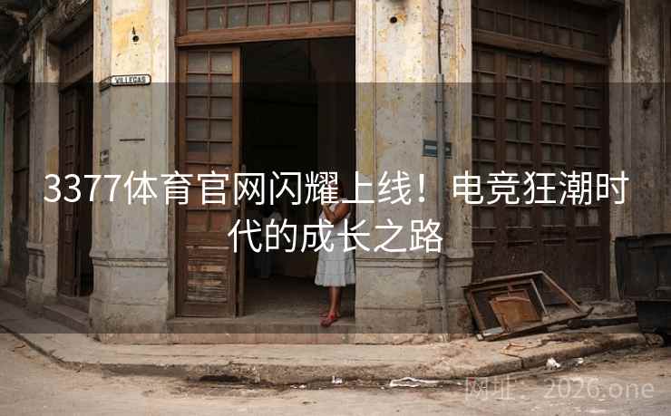 3377体育官网闪耀上线！电竞狂潮时代的成长之路