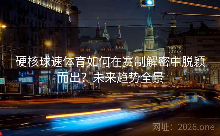 硬核球速体育如何在赛制解密中脱颖而出？未来趋势全景