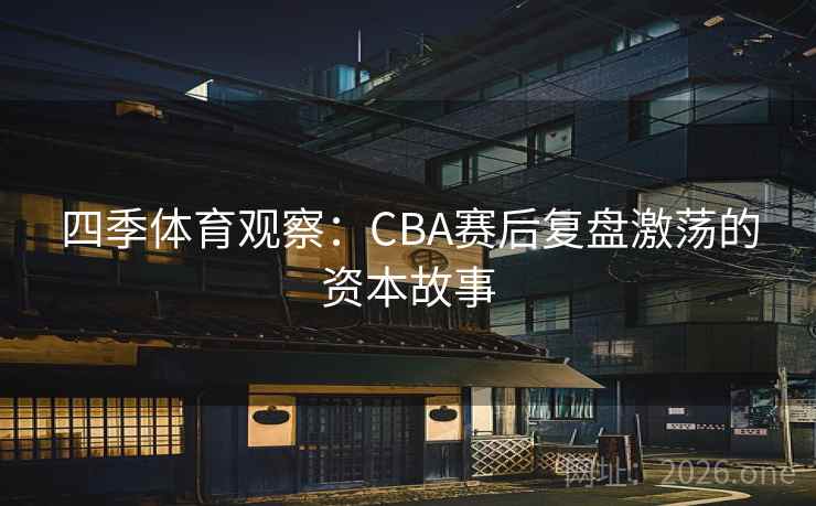 四季体育观察：CBA赛后复盘激荡的资本故事