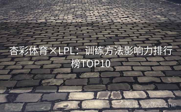 杏彩体育×LPL：训练方法影响力排行榜TOP10