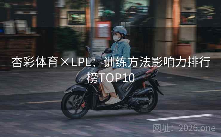 杏彩体育×LPL：训练方法影响力排行榜TOP10