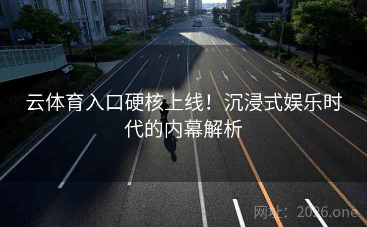 云体育入口硬核上线！沉浸式娱乐时代的内幕解析