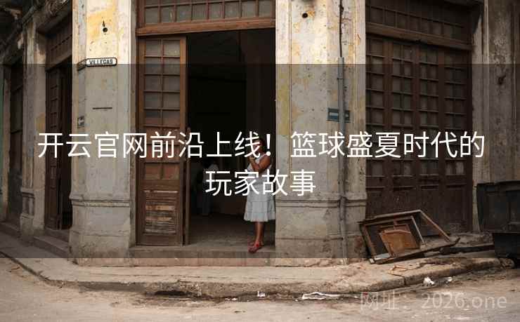 开云官网前沿上线！篮球盛夏时代的玩家故事