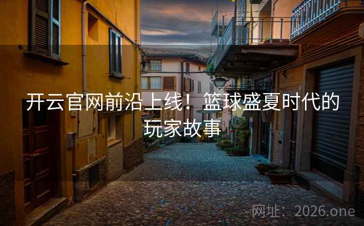 开云官网前沿上线！篮球盛夏时代的玩家故事
