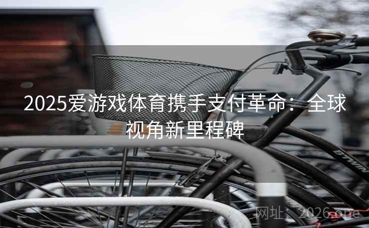 2025爱游戏体育携手支付革命：全球视角新里程碑