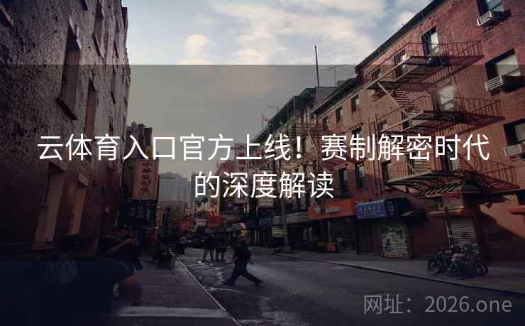 云体育入口官方上线！赛制解密时代的深度解读