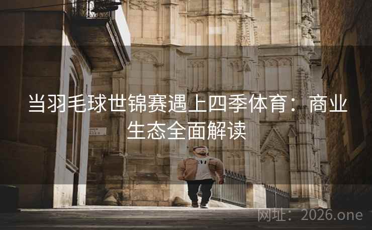 当羽毛球世锦赛遇上四季体育：商业生态全面解读