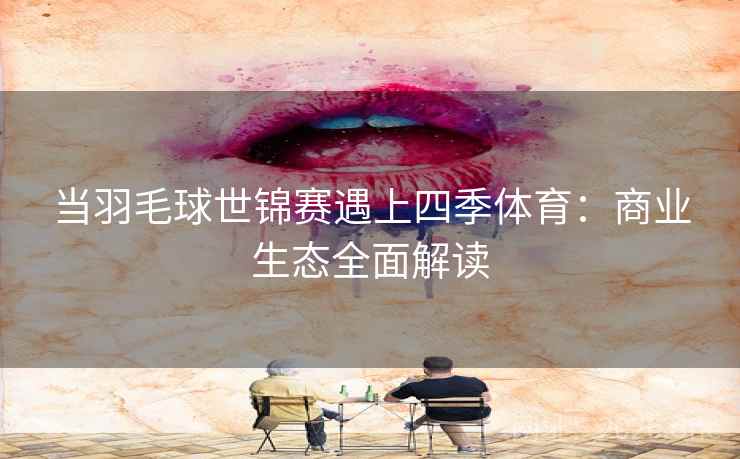 当羽毛球世锦赛遇上四季体育：商业生态全面解读