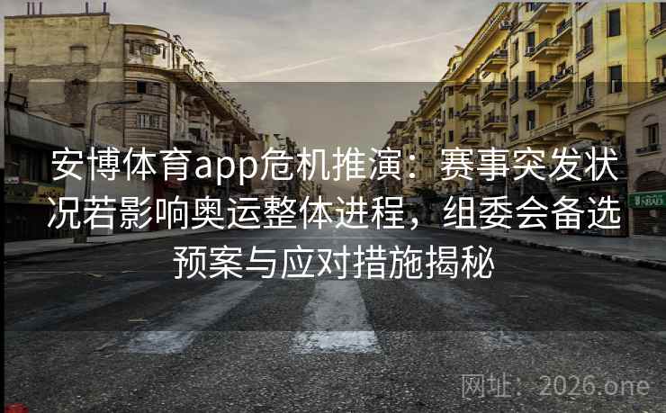 安博体育app危机推演：赛事突发状况若影响奥运整体进程，组委会备选预案与应对措施揭秘