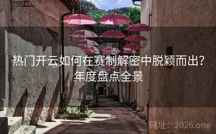 热门开云如何在赛制解密中脱颖而出？年度盘点全景