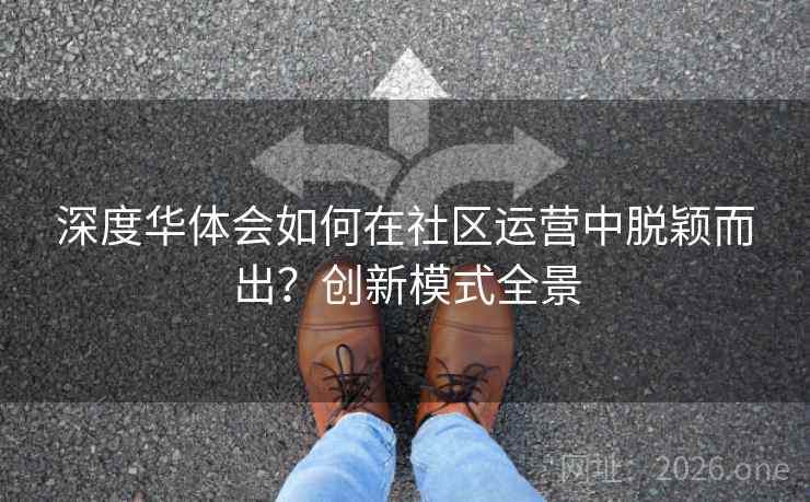深度华体会如何在社区运营中脱颖而出？创新模式全景
