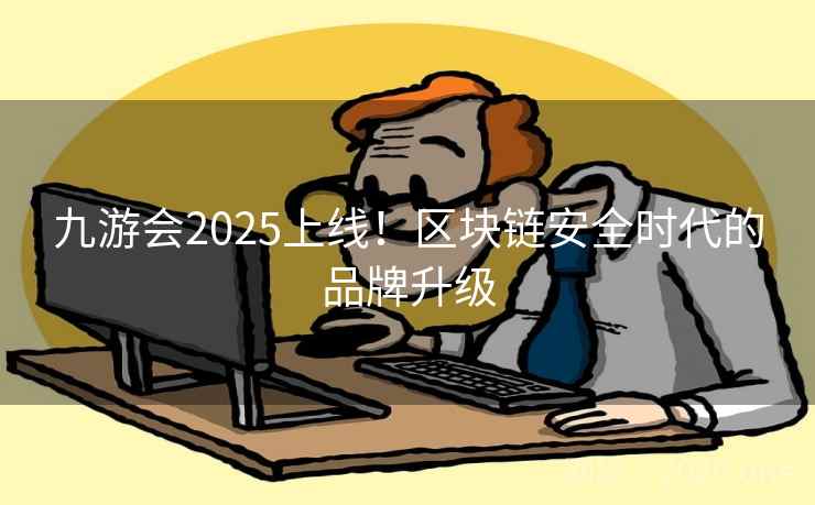 九游会2025上线！区块链安全时代的品牌升级